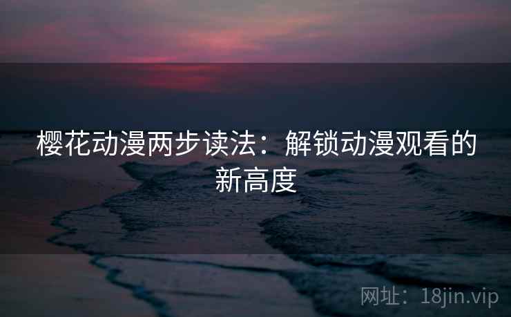 樱花动漫两步读法：解锁动漫观看的新高度