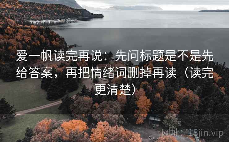 爱一帆读完再说：先问标题是不是先给答案，再把情绪词删掉再读（读完更清楚）