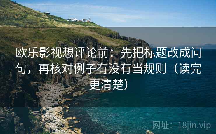 欧乐影视想评论前：先把标题改成问句，再核对例子有没有当规则（读完更清楚）