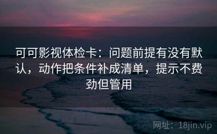 可可影视体检卡：问题前提有没有默认，动作把条件补成清单，提示不费劲但管用