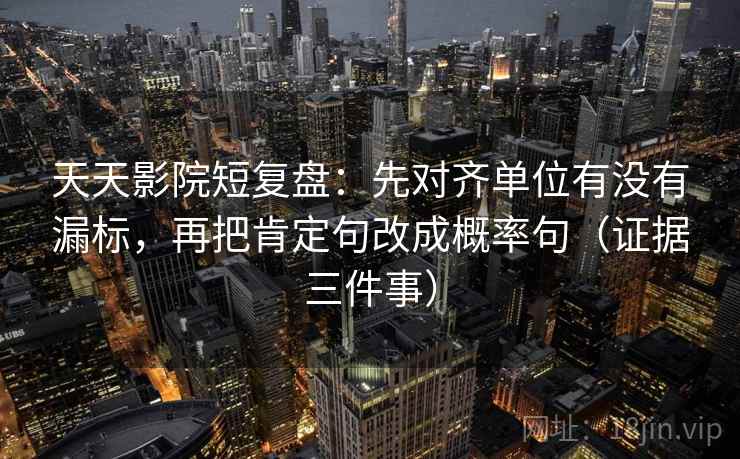 天天影院短复盘:先对齐单位有没有漏标,再把肯定句改成概率句(证据三件事) 天天影院短复盘:先对齐单位有没有漏标,再把肯定句改成概率句(证据三件事)