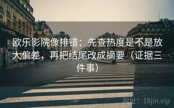 欧乐影院像排错:先查热度是不是放大偏差,再把结尾改成摘要(证据三件事) 欧乐影院像排错:先查热度是不是放大偏差,再把结尾改成摘要(证据三件事)