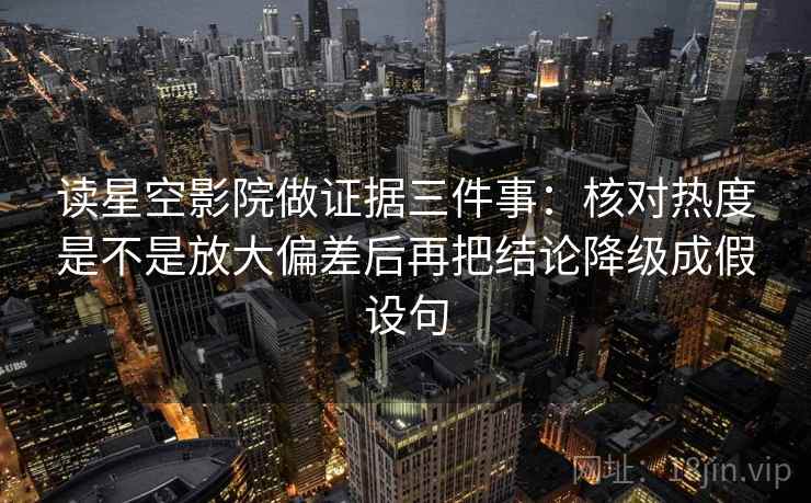 读星空影院做证据三件事:核对热度是不是放大偏差后再把结论降级成假设句 读星空影院做证据三件事:核对热度是不是放大偏差后再把结论降级成假设句