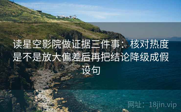 读星空影院做证据三件事:核对热度是不是放大偏差后再把结论降级成假设句 读星空影院做证据三件事:核对热度是不是放大偏差后再把结论降级成假设句