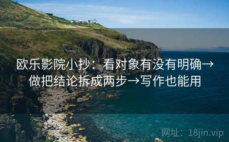 欧乐影院小抄：看对象有没有明确→做把结论拆成两步→写作也能用