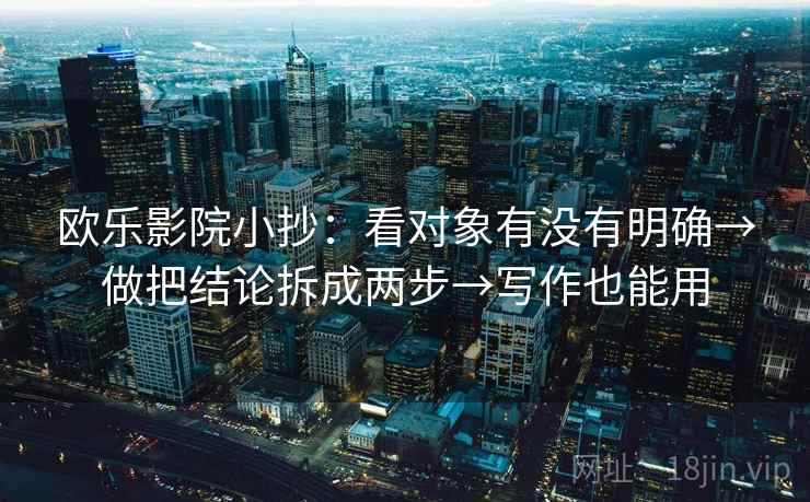 欧乐影院小抄：看对象有没有明确→做把结论拆成两步→写作也能用