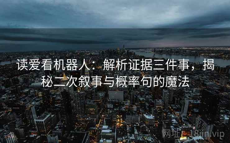 读爱看机器人：解析证据三件事，揭秘二次叙事与概率句的魔法