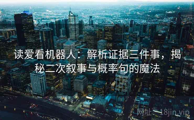 读爱看机器人：解析证据三件事，揭秘二次叙事与概率句的魔法