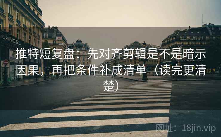 推特短复盘：先对齐剪辑是不是暗示因果，再把条件补成清单（读完更清楚）