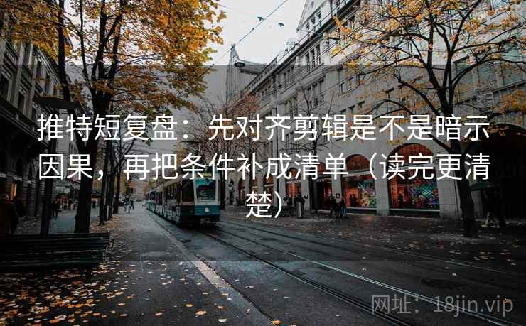 推特短复盘：先对齐剪辑是不是暗示因果，再把条件补成清单（读完更清楚）