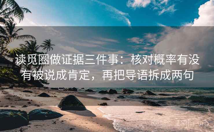 读觅圈做证据三件事：核对概率有没有被说成肯定，再把导语拆成两句