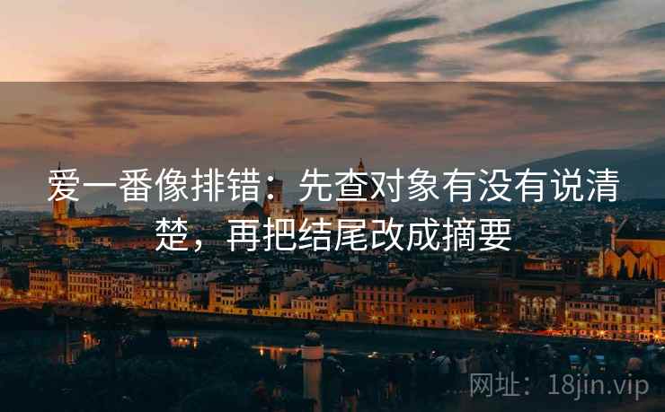 爱一番像排错:先查对象有没有说清楚,再把结尾改成摘要 爱一番像排错:先查对象有没有说清楚,再把结尾改成摘要