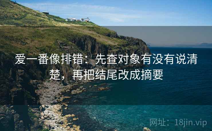 爱一番像排错:先查对象有没有说清楚,再把结尾改成摘要 爱一番像排错:先查对象有没有说清楚,再把结尾改成摘要