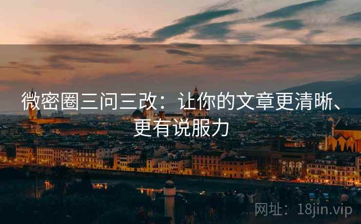 微密圈三问三改:让你的文章更清晰、更有说服力 微密圈三问三改:让你的文章更清晰、更有说服力