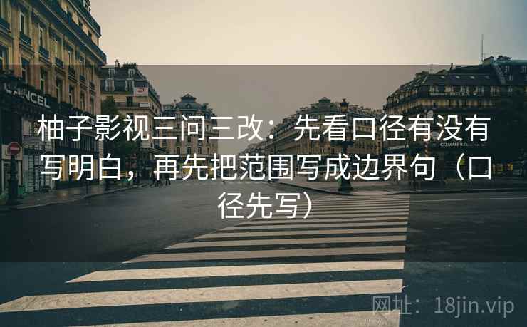 柚子影视三问三改：先看口径有没有写明白，再先把范围写成边界句（口径先写）