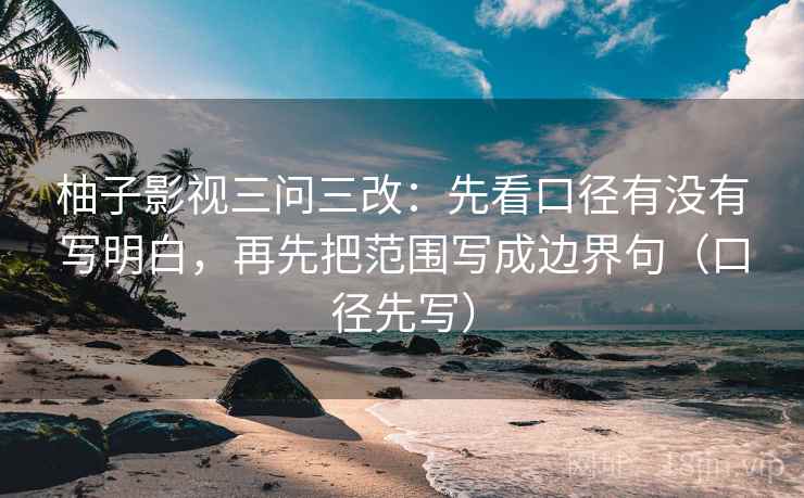 柚子影视三问三改：先看口径有没有写明白，再先把范围写成边界句（口径先写）