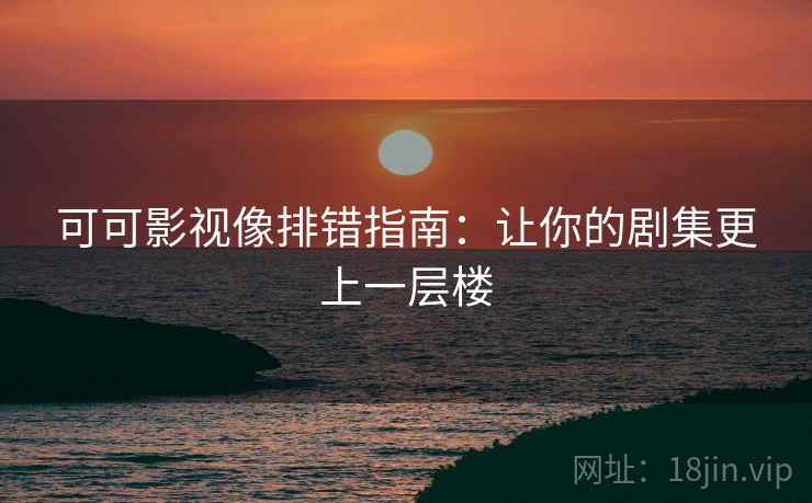 可可影视像排错指南：让你的剧集更上一层楼