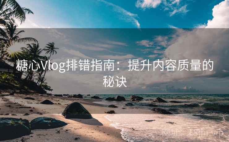 糖心Vlog排错指南：提升内容质量的秘诀