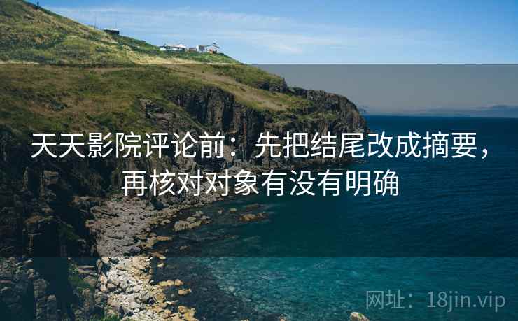 天天影院评论前：先把结尾改成摘要，再核对对象有没有明确