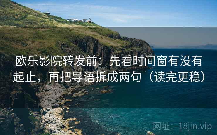 欧乐影院转发前：先看时间窗有没有起止，再把导语拆成两句（读完更稳）