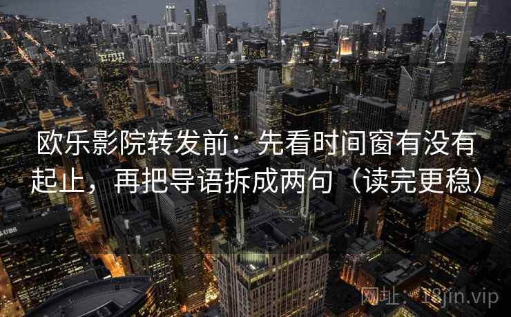 欧乐影院转发前：先看时间窗有没有起止，再把导语拆成两句（读完更稳）