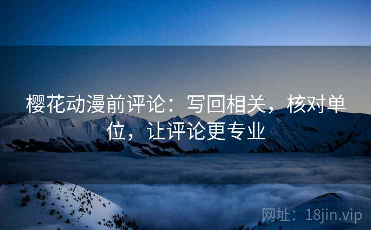 樱花动漫前评论：写回相关，核对单位，让评论更专业