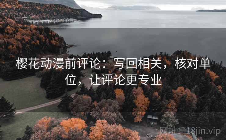 樱花动漫前评论：写回相关，核对单位，让评论更专业