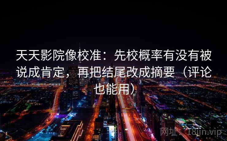 天天影院像校准：先校概率有没有被说成肯定，再把结尾改成摘要（评论也能用）