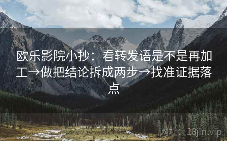 欧乐影院小抄：看转发语是不是再加工→做把结论拆成两步→找准证据落点