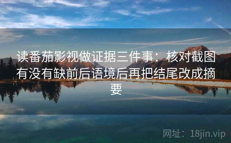 读番茄影视做证据三件事:核对截图有没有缺前后语境后再把结尾改成摘要 读番茄影视做证据三件事:核对截图有没有缺前后语境后再把结尾改成摘要