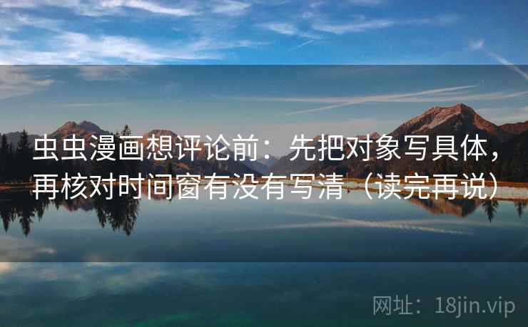 虫虫漫画想评论前：先把对象写具体，再核对时间窗有没有写清（读完再说）