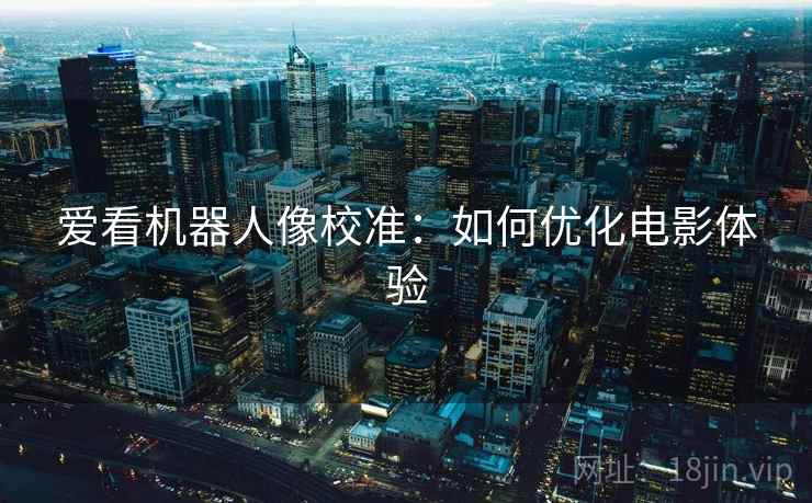 爱看机器人像校准:如何优化电影体验 爱看机器人像校准:如何优化电影体验