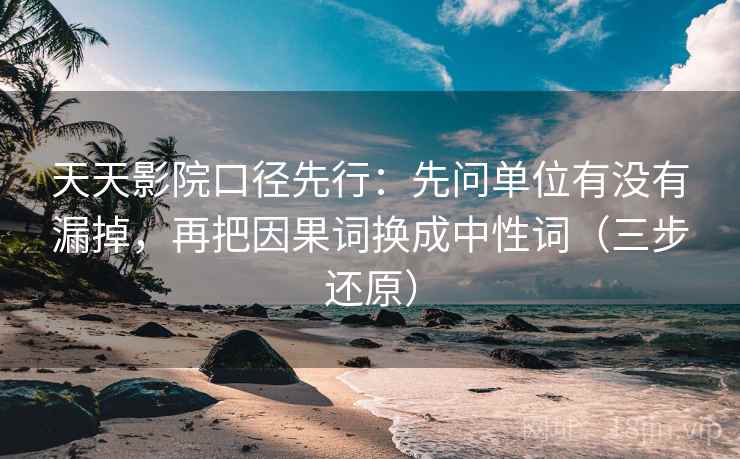 天天影院口径先行:先问单位有没有漏掉,再把因果词换成中性词(三步还原) 天天影院口径先行:先问单位有没有漏掉,再把因果词换成中性词(三步还原)