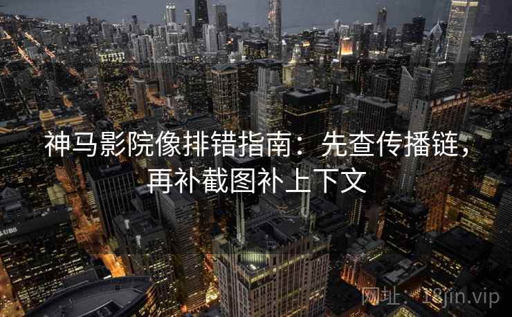 神马影院像排错指南:先查传播链,再补截图补上下文 神马影院像排错指南:先查传播链,再补截图补上下文