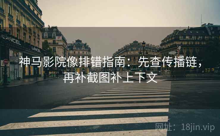 神马影院像排错指南:先查传播链,再补截图补上下文 神马影院像排错指南:先查传播链,再补截图补上下文