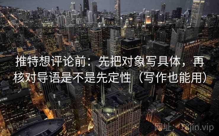 推特想评论前：先把对象写具体，再核对导语是不是先定性（写作也能用）