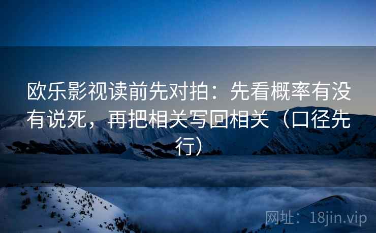 欧乐影视读前先对拍：先看概率有没有说死，再把相关写回相关（口径先行）