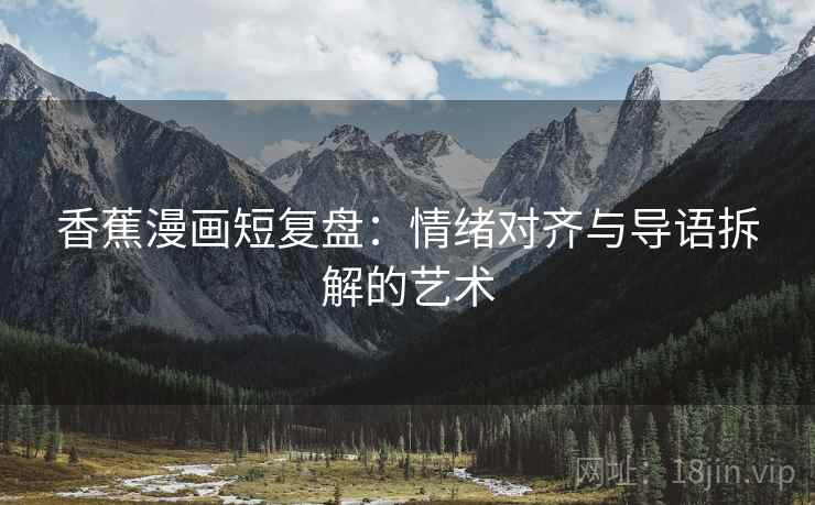香蕉漫画短复盘:情绪对齐与导语拆解的艺术 香蕉漫画短复盘:情绪对齐与导语拆解的艺术