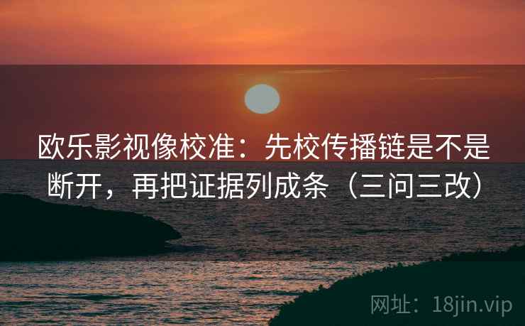 欧乐影视像校准:先校传播链是不是断开,再把证据列成条(三问三改) 欧乐影视像校准:先校传播链是不是断开,再把证据列成条(三问三改)