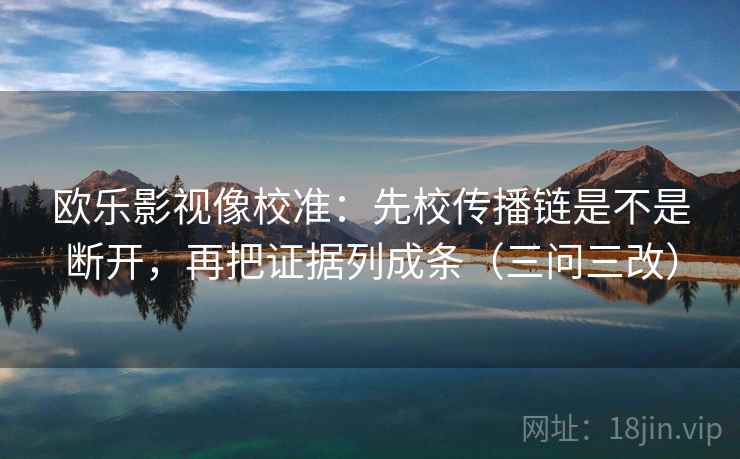 欧乐影视像校准:先校传播链是不是断开,再把证据列成条(三问三改) 欧乐影视像校准:先校传播链是不是断开,再把证据列成条(三问三改)