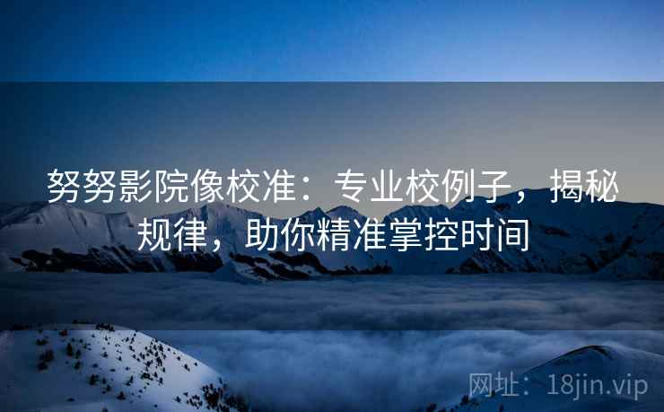 努努影院像校准：专业校例子，揭秘规律，助你精准掌控时间