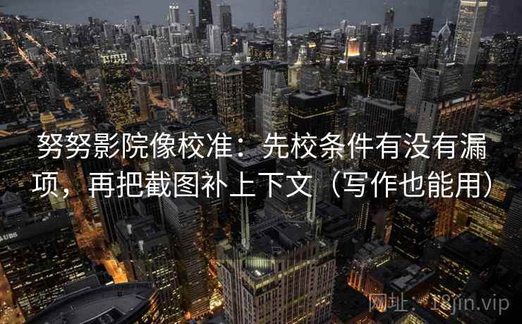 努努影院像校准:先校条件有没有漏项,再把截图补上下文(写作也能用) 努努影院像校准:先校条件有没有漏项,再把截图补上下文(写作也能用)