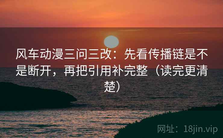 风车动漫三问三改：先看传播链是不是断开，再把引用补完整（读完更清楚）
