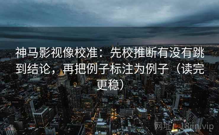 神马影视像校准：先校推断有没有跳到结论，再把例子标注为例子（读完更稳）
