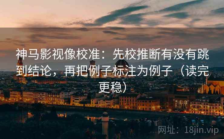 神马影视像校准：先校推断有没有跳到结论，再把例子标注为例子（读完更稳）