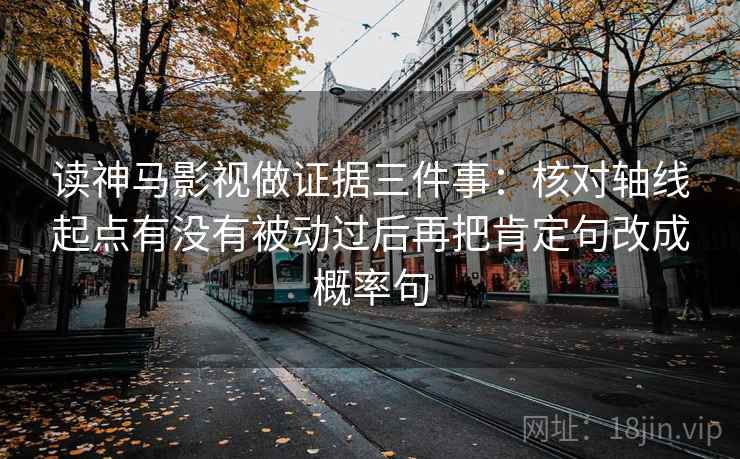 读神马影视做证据三件事：核对轴线起点有没有被动过后再把肯定句改成概率句
