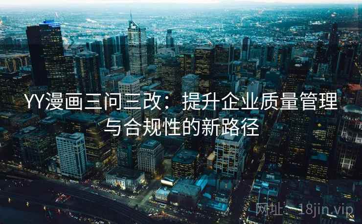 YY漫画三问三改：提升企业质量管理与合规性的新路径