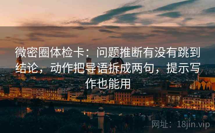 微密圈体检卡:问题推断有没有跳到结论,动作把导语拆成两句,提示写作也能用 微密圈体检卡:问题推断有没有跳到结论,动作把导语拆成两句,提示写作也能用