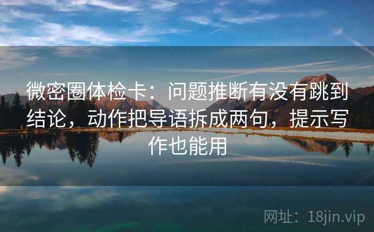 微密圈体检卡:问题推断有没有跳到结论,动作把导语拆成两句,提示写作也能用 微密圈体检卡:问题推断有没有跳到结论,动作把导语拆成两句,提示写作也能用