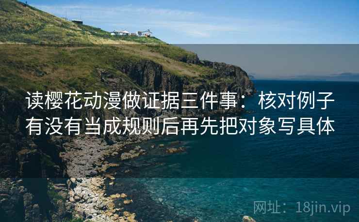 读樱花动漫做证据三件事：核对例子有没有当成规则后再先把对象写具体
